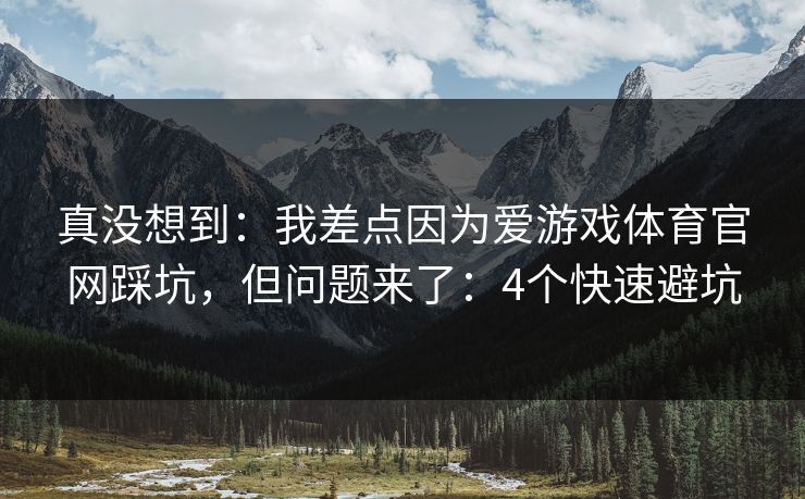 真没想到：我差点因为爱游戏体育官网踩坑，但问题来了：4个快速避坑