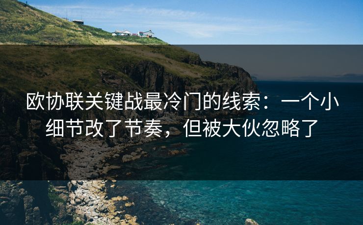 欧协联关键战最冷门的线索：一个小细节改了节奏，但被大伙忽略了