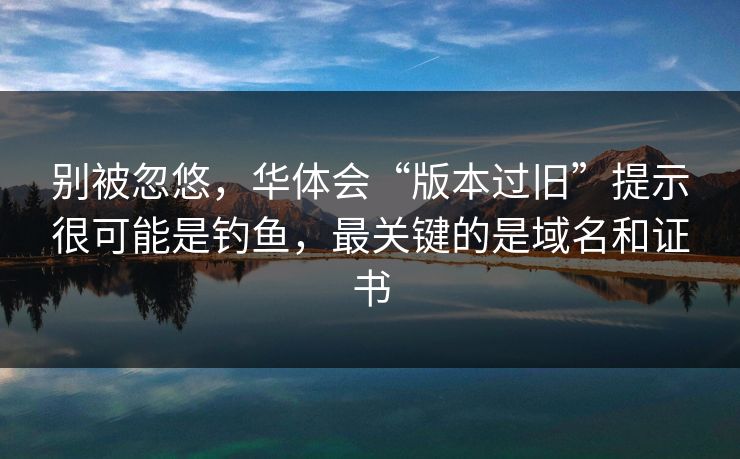 别被忽悠，华体会“版本过旧”提示很可能是钓鱼，最关键的是域名和证书