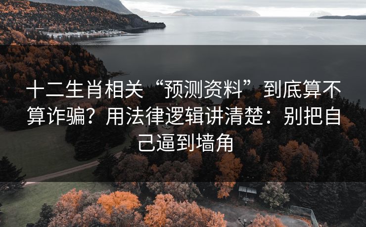 十二生肖相关“预测资料”到底算不算诈骗?用法律逻辑讲清楚:别把自己逼到墙角 十二生肖相关“预测资料”到底算不算诈骗?用法律逻辑讲清楚:别把自己逼到墙角