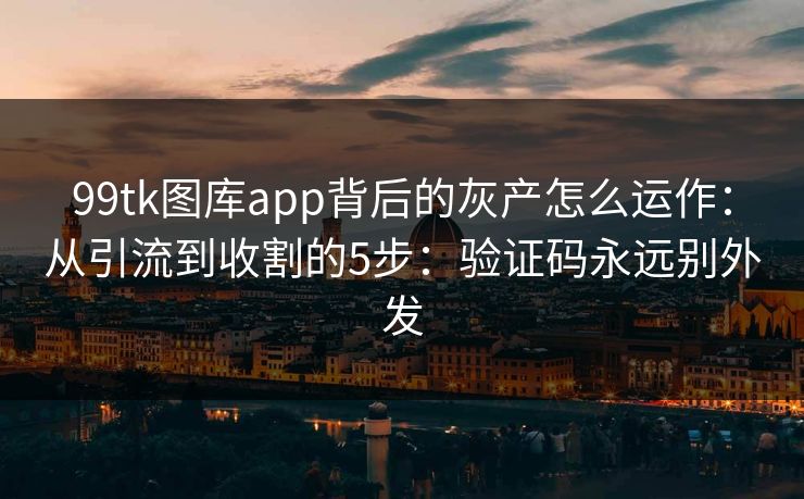 99tk图库app背后的灰产怎么运作:从引流到收割的5步:验证码永远别外发 99tk图库app背后的灰产怎么运作:从引流到收割的5步:验证码永远别外发