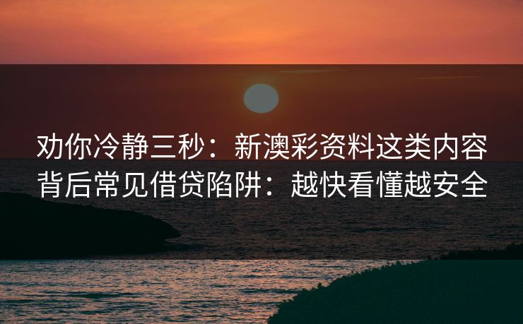 劝你冷静三秒：新澳彩资料这类内容背后常见借贷陷阱：越快看懂越安全