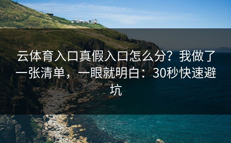 云体育入口真假入口怎么分？我做了一张清单，一眼就明白：30秒快速避坑