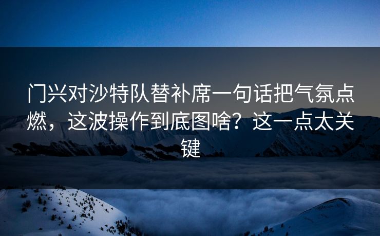 门兴对沙特队替补席一句话把气氛点燃，这波操作到底图啥？这一点太关键
