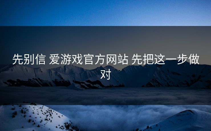 先别信 爱游戏官方网站 先把这一步做对 先别信 爱游戏官方网站 先把这一步做对