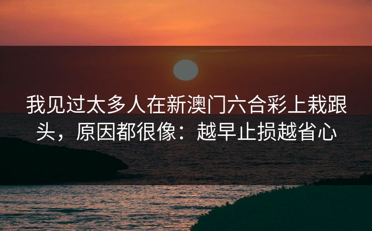 我见过太多人在新澳门六合彩上栽跟头,原因都很像:越早止损越省心 我见过太多人在新澳门六合彩上栽跟头,原因都很像:越早止损越省心