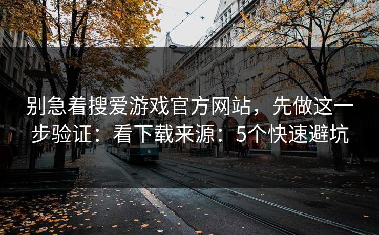 别急着搜爱游戏官方网站,先做这一步验证:看下载来源:5个快速避坑 别急着搜爱游戏官方网站,先做这一步验证:看下载来源:5个快速避坑