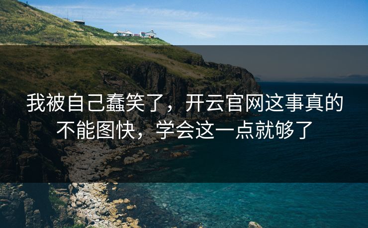我被自己蠢笑了，开云官网这事真的不能图快，学会这一点就够了